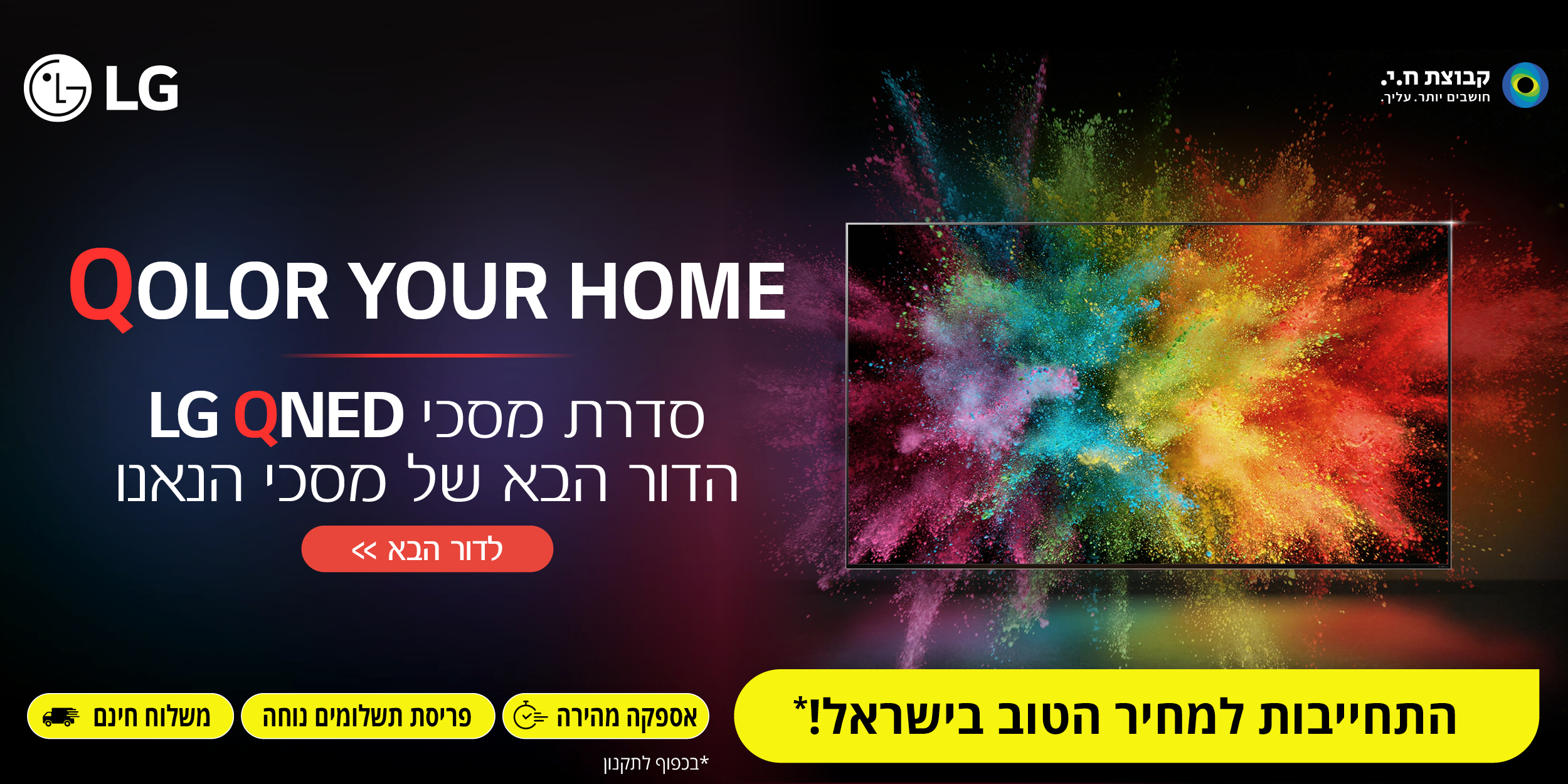 LG Qolor your home סדרת מסכי LG QNED הדור הבא של מסכי הנאנו התחייבות למחיר הטוב בישראל!* אספקה מהירה | פריסת תשלומים נוחה | משלוח חינם. *בכפוף לתקנון