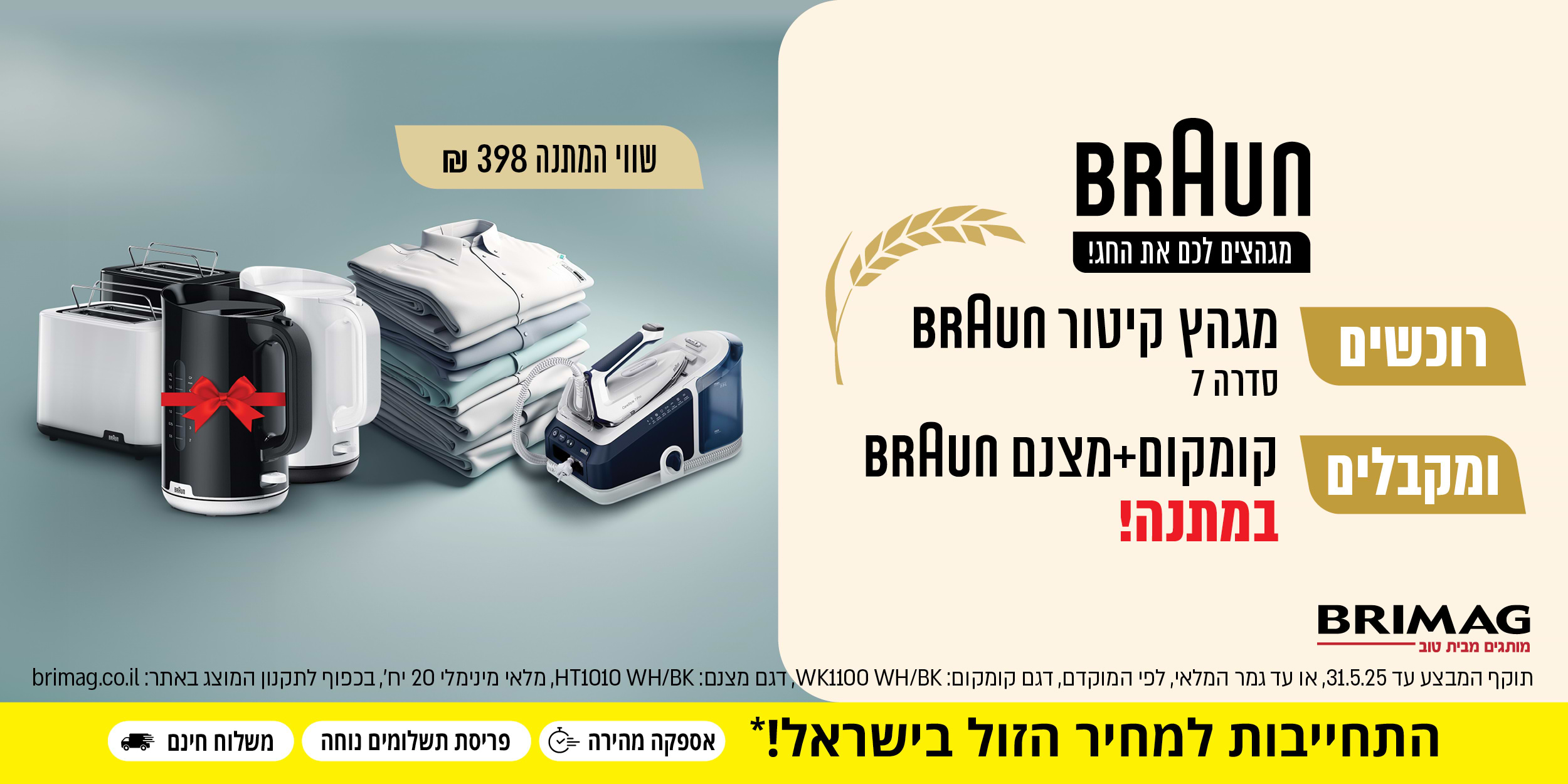 רוכשים מגהץ קיטור סדרה 7 ומקבלים קומקום ומצנם BRAUN במתנה! | שווי המתנה 398 שח |  תוקף המבצע עד 31.5.25 או עד גמר המלאי