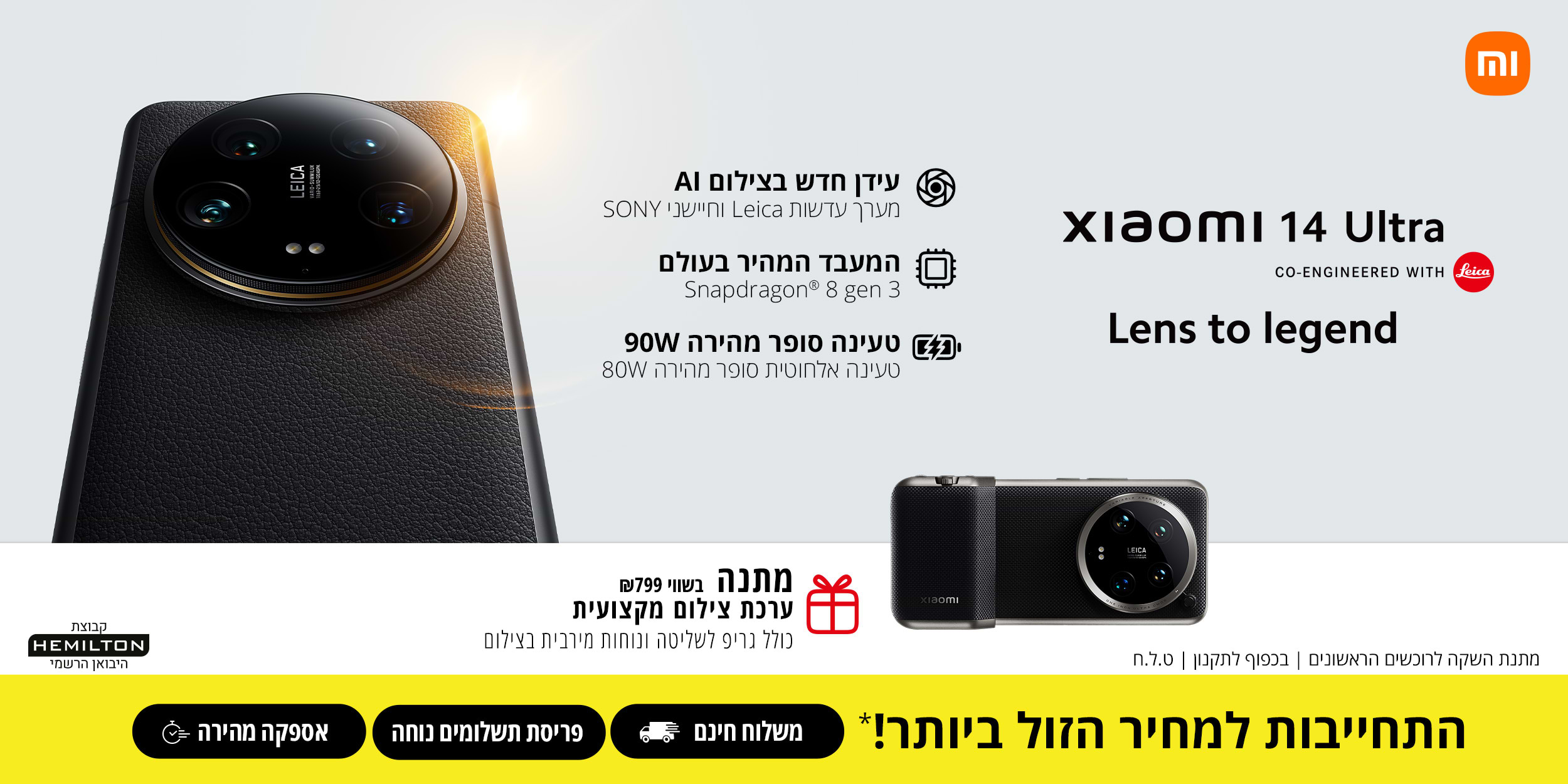 xiaomi 14 Ultra Lens to legend עידן חדש בצילום AI מערך עדשות Leica וחיישני SONY . המעבד המהיר בעולם Snapdragon 8 gen 3 . טעינה סופר מהירה 90W טעינה אלחוטית סופר מהירה 80W . מתנה בשווי 799 ש