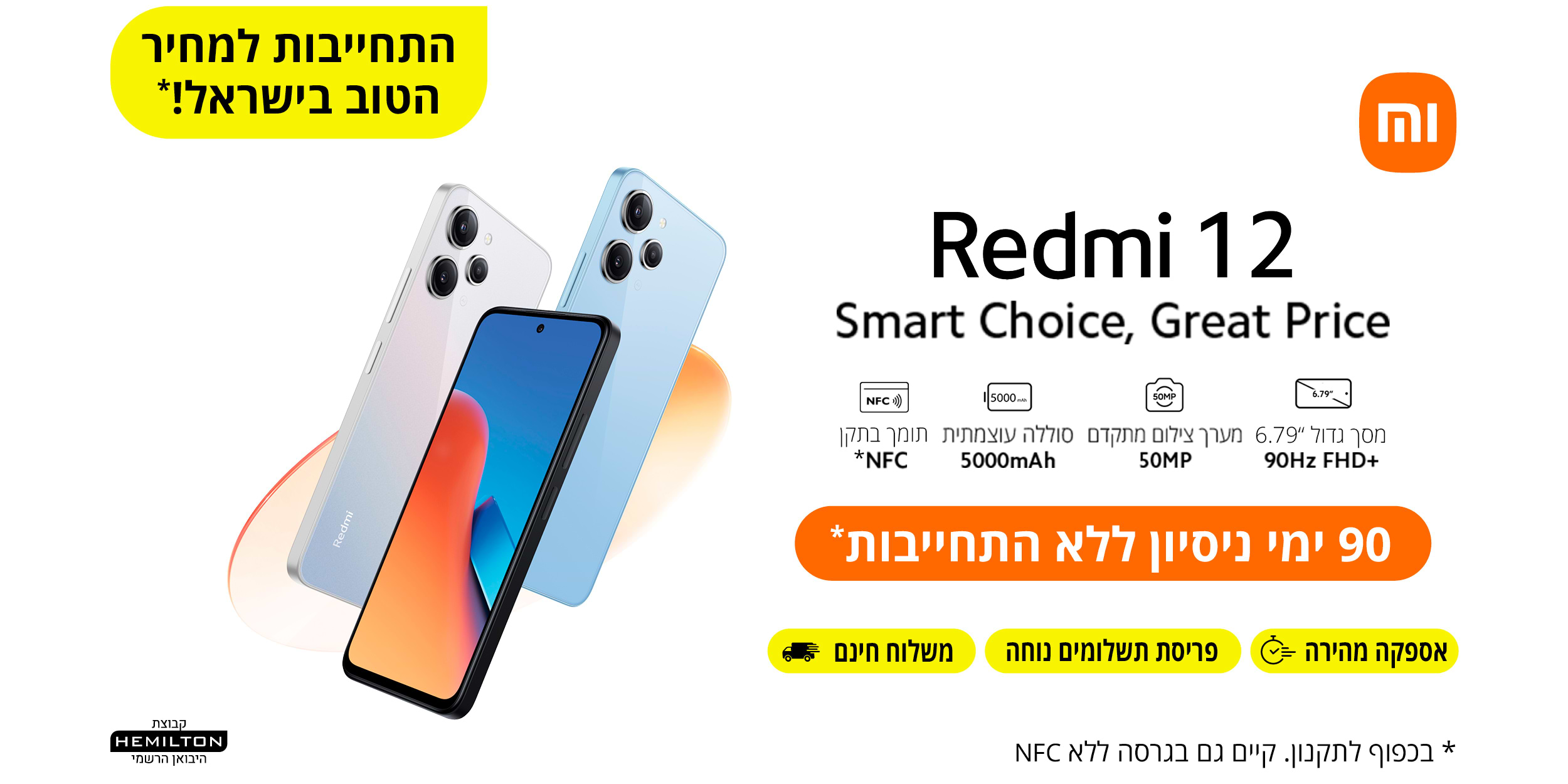 Redmi 12 Smart Choice Great Price 90 ימי ניסיון ללא התחייבות והתחייבות למחיר הטוב בישראל!*  תומך בתקן NFC | סוללה עוצמתית 5000mAh| מערך צילום מתקדם 50MP | מסך גדול 6.79 אינץ' 90Hz FHD+ | אספקה מהירה | פריסת תשלומים נוחה | משלוח חינם. *בכפוף לתקנון. קיים גם בגירסה ללא NFC