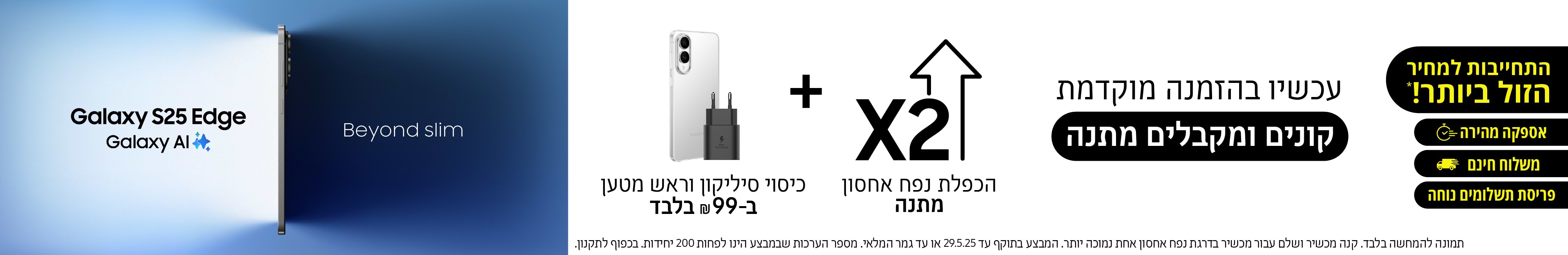 Galaxt S25 Edge | עכשיו בהזמנה מוקדמת קונים ומקבלים מתנה הכפלת נפח אחסון מתנה + כיסוי סיליקון וראש מטען ב- 99 שח בלבד! המבצע בתוקף עד 29.05.25 או עד גמר המלאי