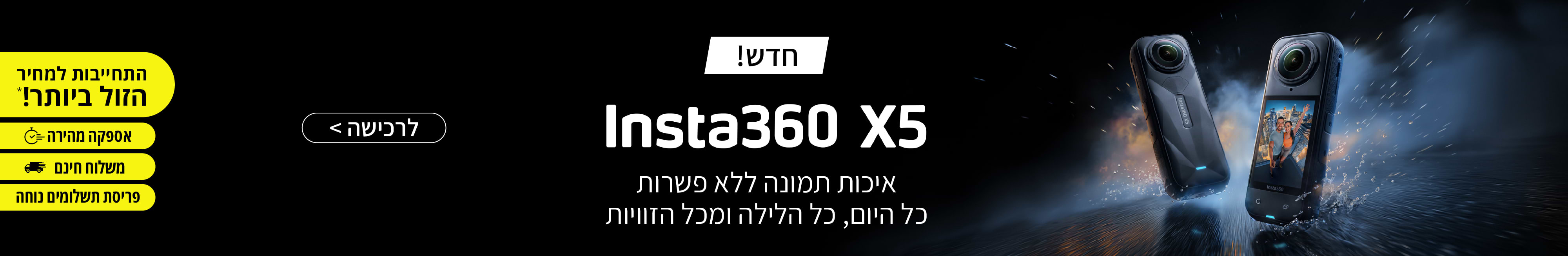 חדש! Insta360 X5 | איכות תמונה ללא פשרות כל היום, כל הלילה ומכל הזוויות. זמין לרכישה.