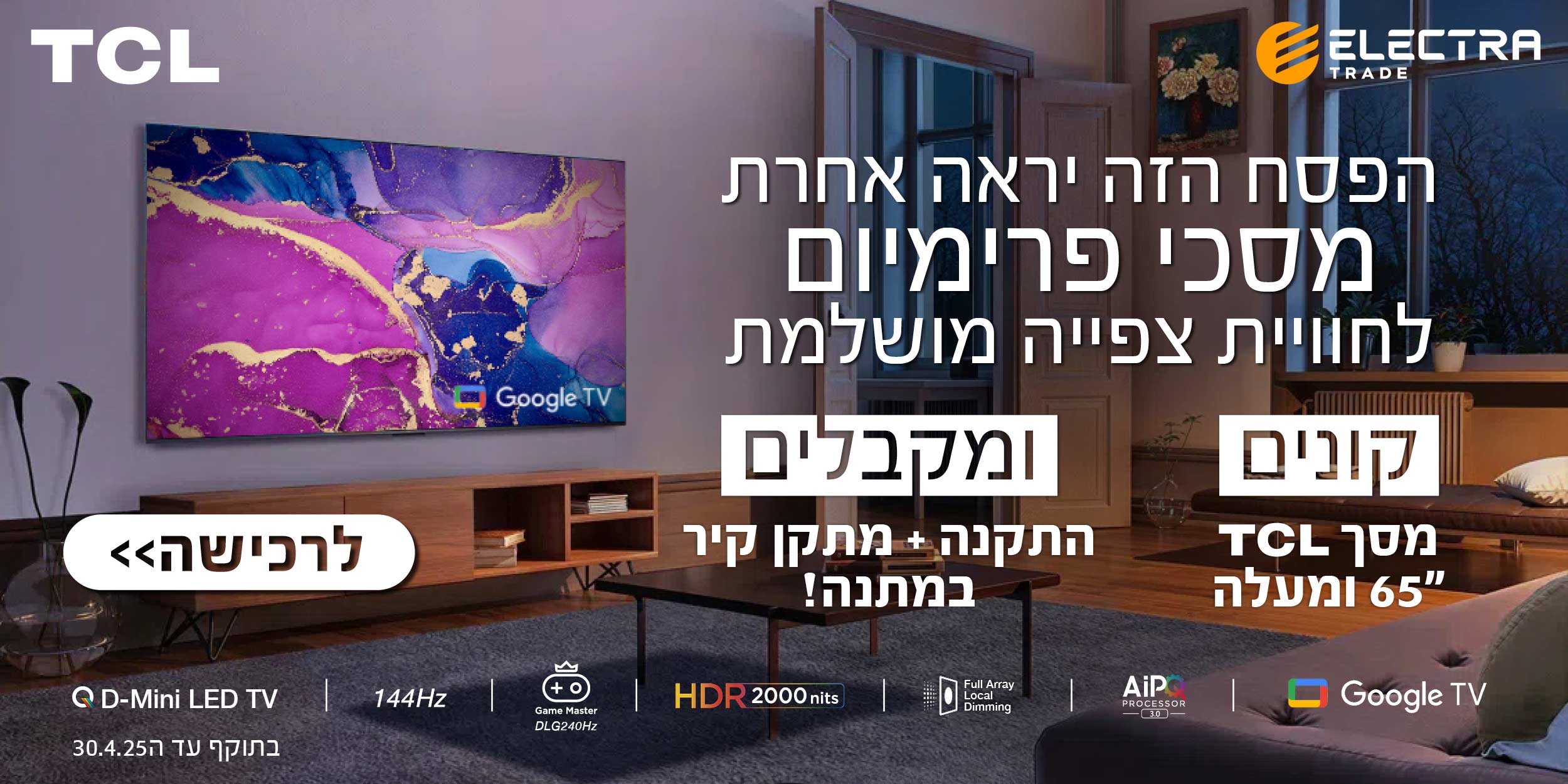 הפסח הזה יראה אחרת, מסכי פרימיום לחווית צפיה משלמת, קונים מסך TCL \"65  ומעלה ומקבלים התקנה + מתקן קיר במתנה! זמין  לרכישה. בתוקף עד 30.04.25 ובכפוף לתנאי המבצע.