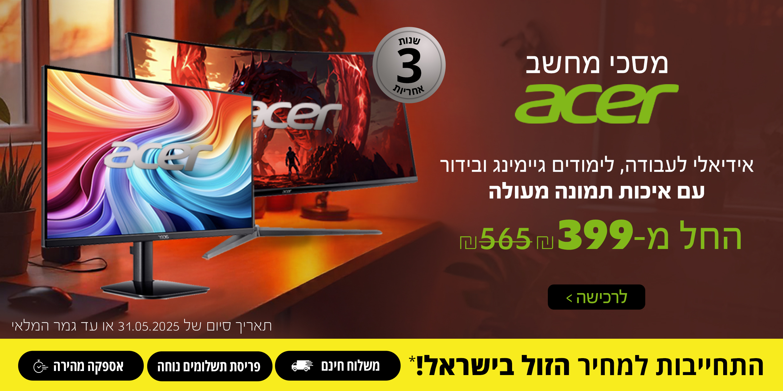 מסכי מחשב acer | אידיאלי לעבודה, לימדים, גיימינג ובידור | עם איכות תמונה מעולה | החל מ- 399 ש\"ח | בתוקף עד 31.05.25 ובכפוף לתקנון.
