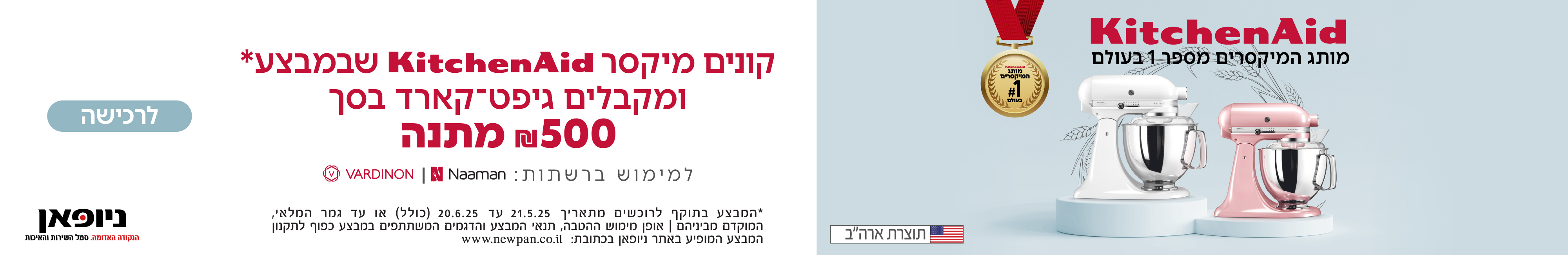 קונים מיקסר KitchenAid  שבמבצע ומקבלים גיפטקארד בסך 500 שח מתנה | למימוש ברשתות VARDINON , NAAMAN | המבצע בתוקף לרוכשים בין התאריכים 21.05.25 ועד ליום 20.06.25 (כולל) או עד גמר המלאי.