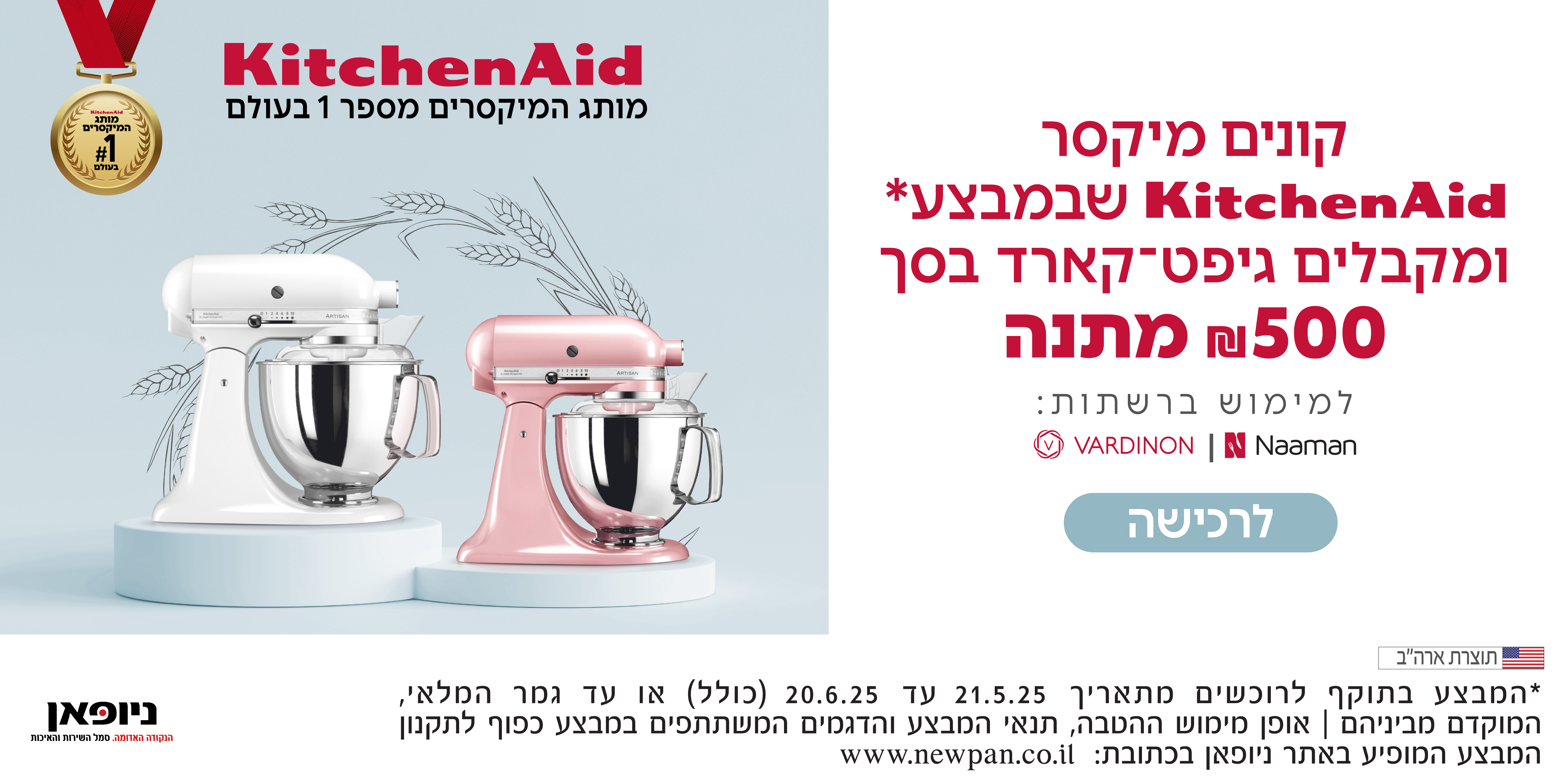 קונים מיקסר KitchenAid  שבמבצע ומקבלים גיפטקארד בסך 500 שח מתנה | למימוש ברשתות VARDINON , NAAMAN | המבצע בתוקף לרוכשים בין התאריכים 21.05.25 ועד ליום 20.06.25 (כולל) או עד גמר המלאי.