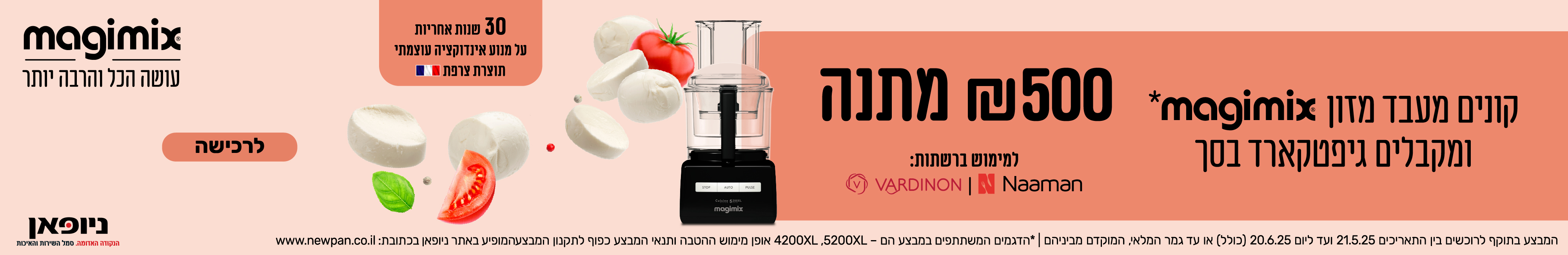 קונים מעבד מזון magimix ומקבלים גיפטקארד בסך 500 שח מתנה | למימוש ברשתות VARDINON , NAAMAN | המבצע בתוקף לרוכשים בין התאריכים 21.05.25 ועד ליום 20.06.25 (כולל) או עד גמר המלאי.