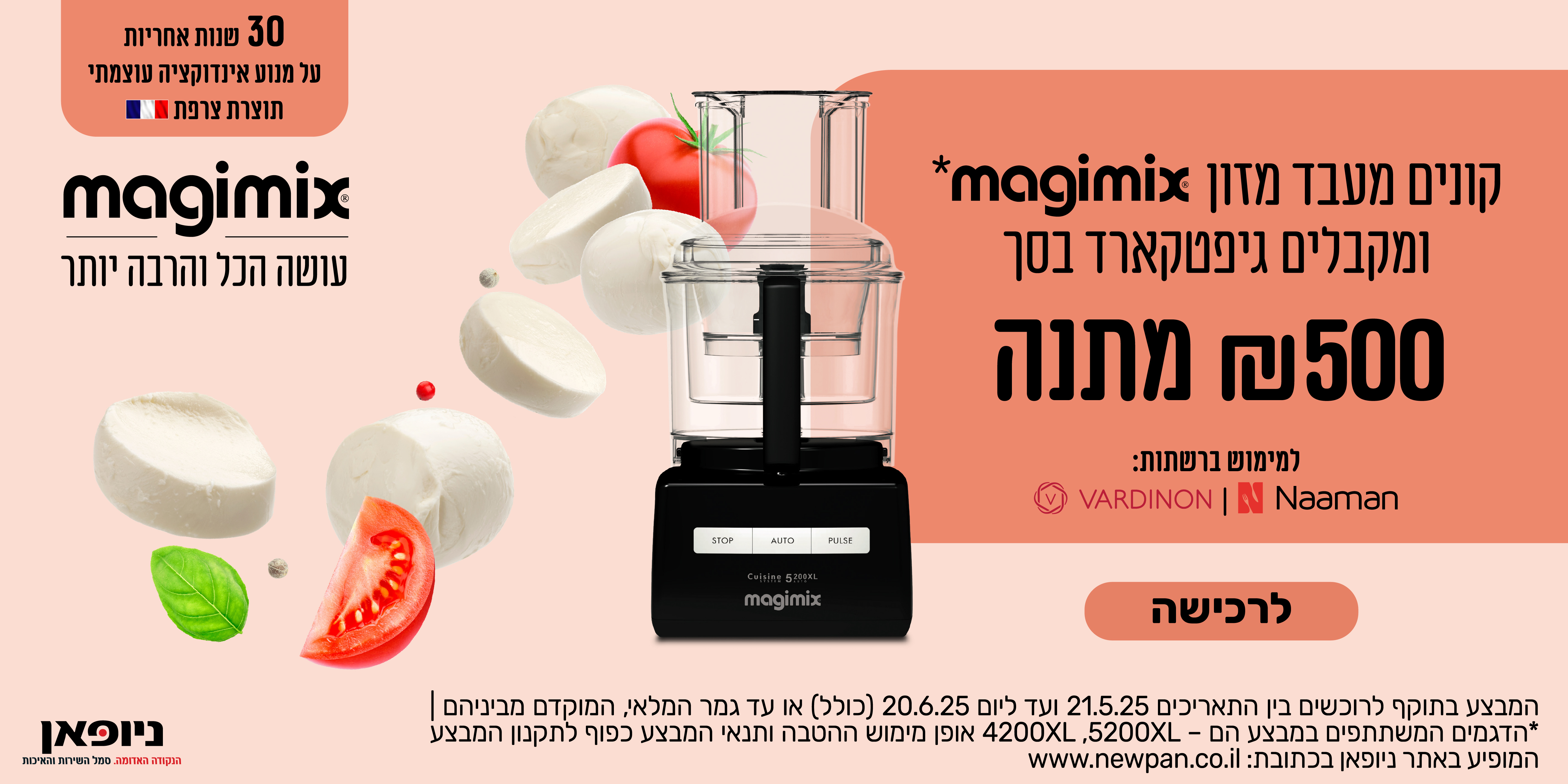 קונים מעבד מזון magimix ומקבלים גיפטקארד בסך 500 שח מתנה | למימוש ברשתות VARDINON , NAAMAN | המבצע בתוקף לרוכשים בין התאריכים 21.05.25 ועד ליום 20.06.25 (כולל) או עד גמר המלאי.